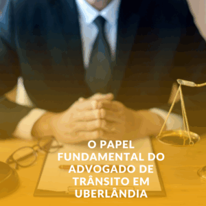 O Papel Fundamental do Advogado de Trânsito em Uberlândia