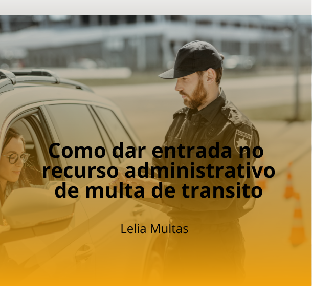 Como dar entrada no recurso administrativo de multa de trânsito – Ajuda especializada Lelia Multas